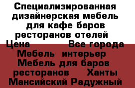 Специализированная дизайнерская мебель для кафе,баров,ресторанов,отелей › Цена ­ 5 000 - Все города Мебель, интерьер » Мебель для баров, ресторанов   . Ханты-Мансийский,Радужный г.